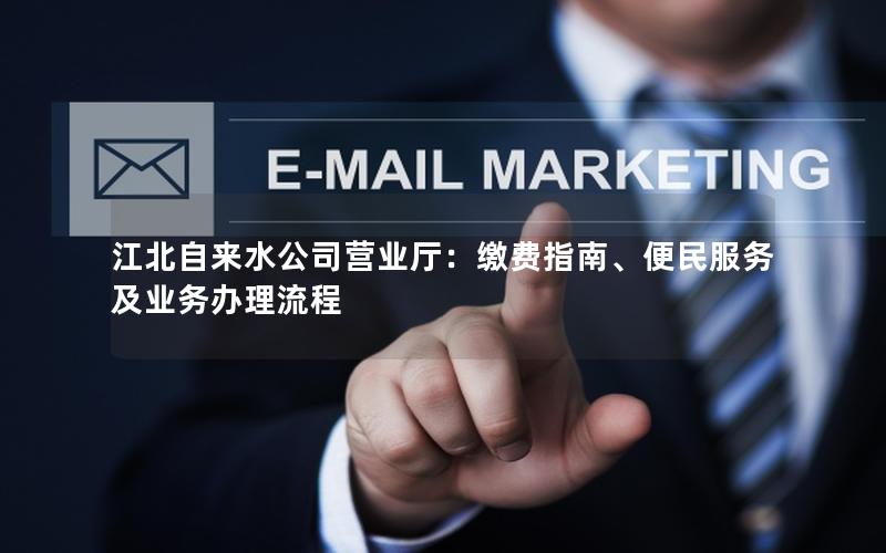 江北自来水公司营业厅：缴费指南、便民服务及业务办理流程