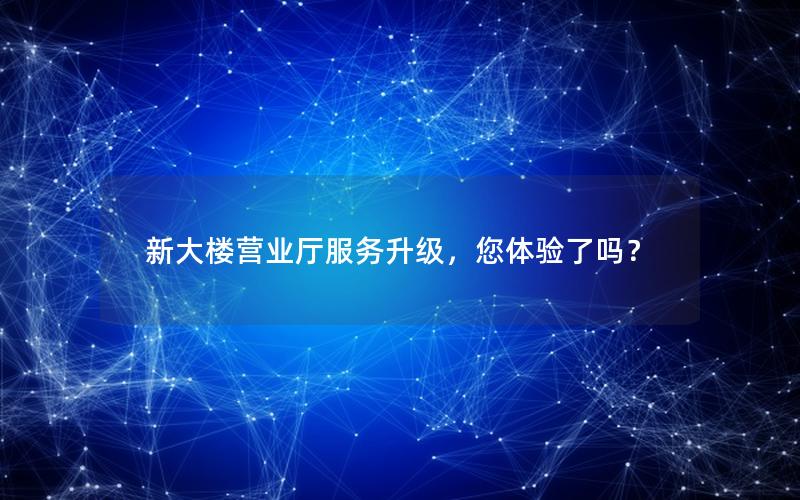 新大楼营业厅服务升级，您体验了吗？