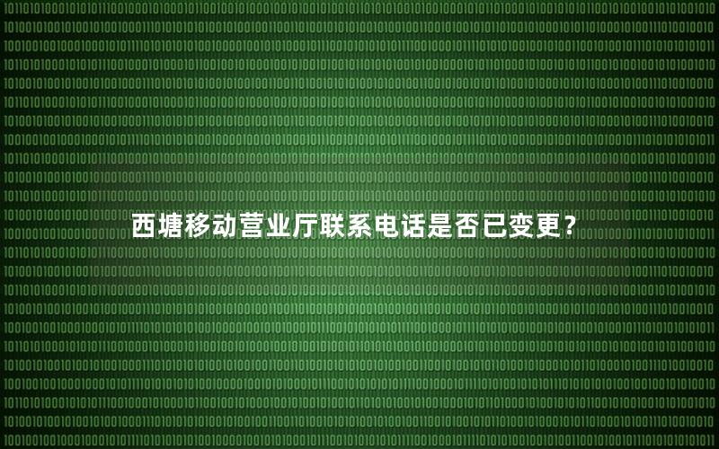 西塘移动营业厅联系电话是否已变更？