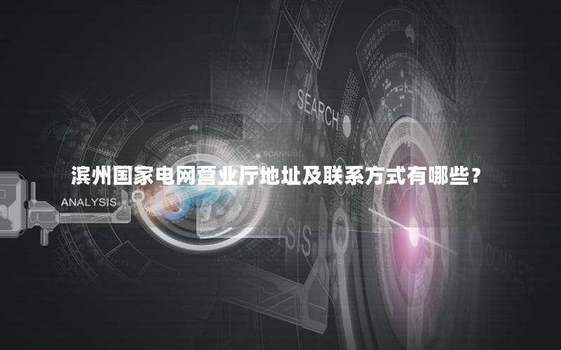 滨州国家电网营业厅地址及联系方式有哪些？