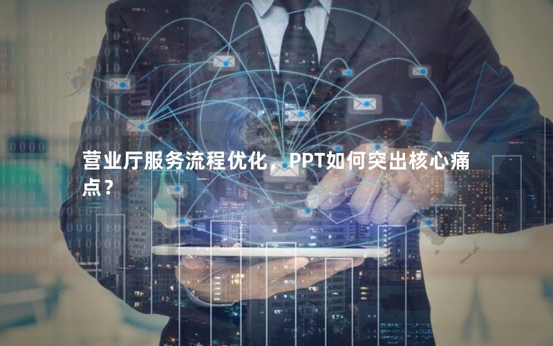 营业厅服务流程优化，PPT如何突出核心痛点？