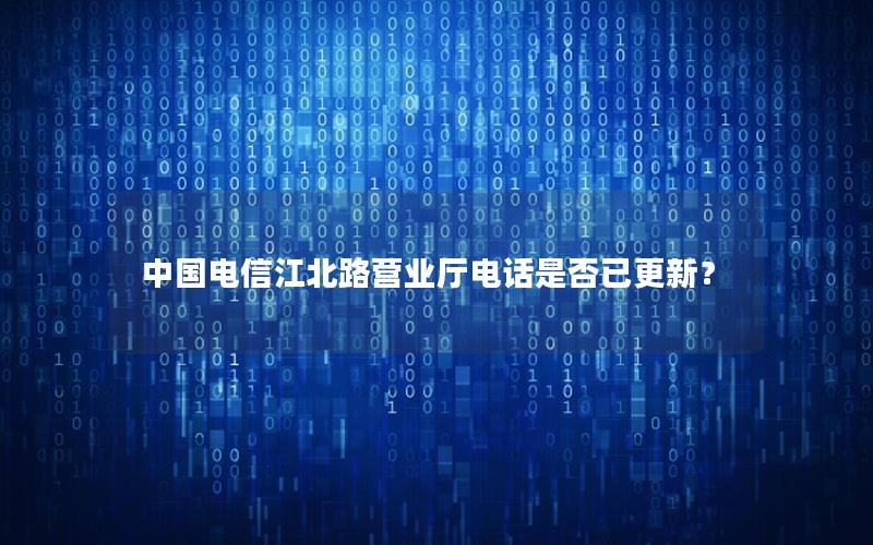 中国电信江北路营业厅电话是否已更新？