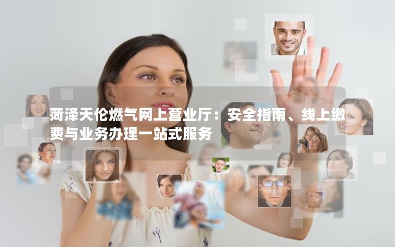 菏泽天伦燃气网上营业厅：安全指南、线上缴费与业务办理一站式服务