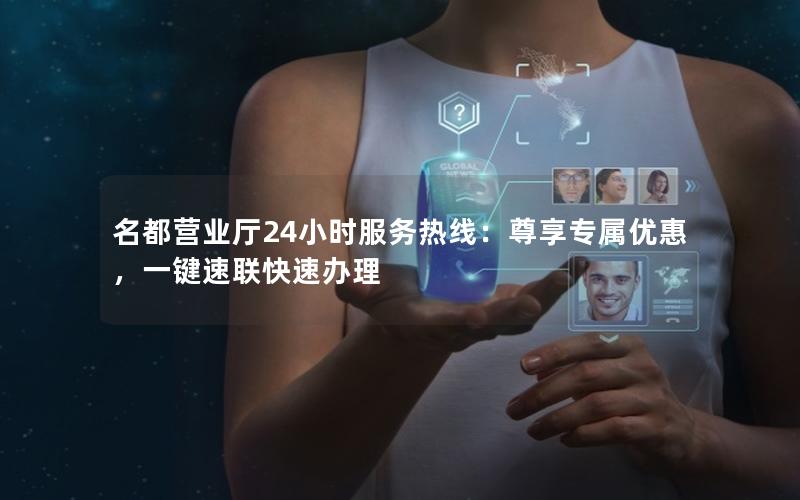 名都营业厅24小时服务热线：尊享专属优惠，一键速联快速办理