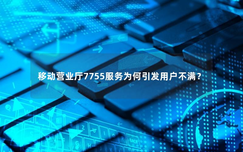 移动营业厅7755服务为何引发用户不满？