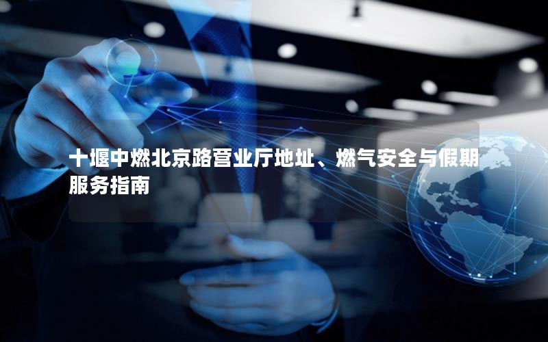 十堰中燃北京路营业厅地址、燃气安全与假期服务指南