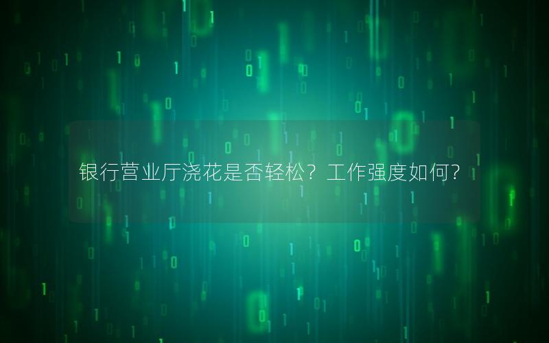 银行营业厅浇花是否轻松？工作强度如何？
