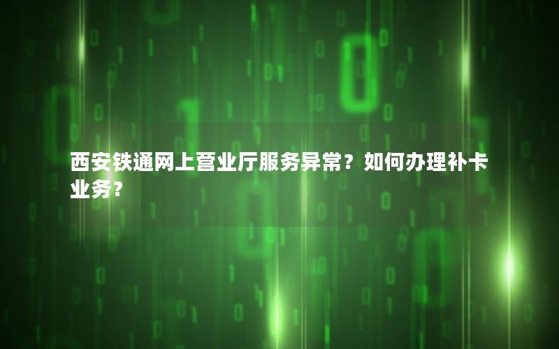 西安铁通网上营业厅服务异常？如何办理补卡业务？