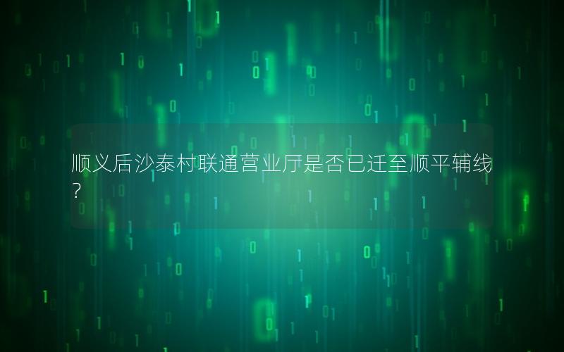 顺义后沙泰村联通营业厅是否已迁至顺平辅线？