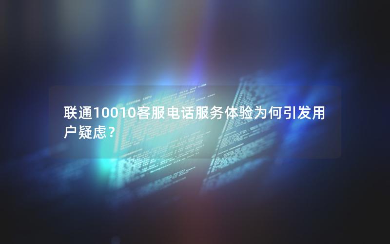 联通10010客服电话服务体验为何引发用户疑虑？