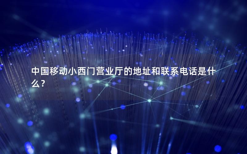 中国移动小西门营业厅的地址和联系电话是什么？