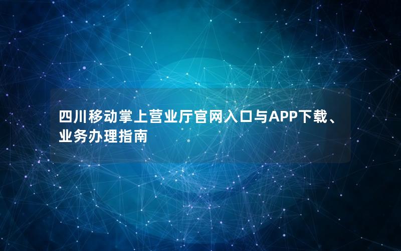 四川移动掌上营业厅官网入口与APP下载、业务办理指南