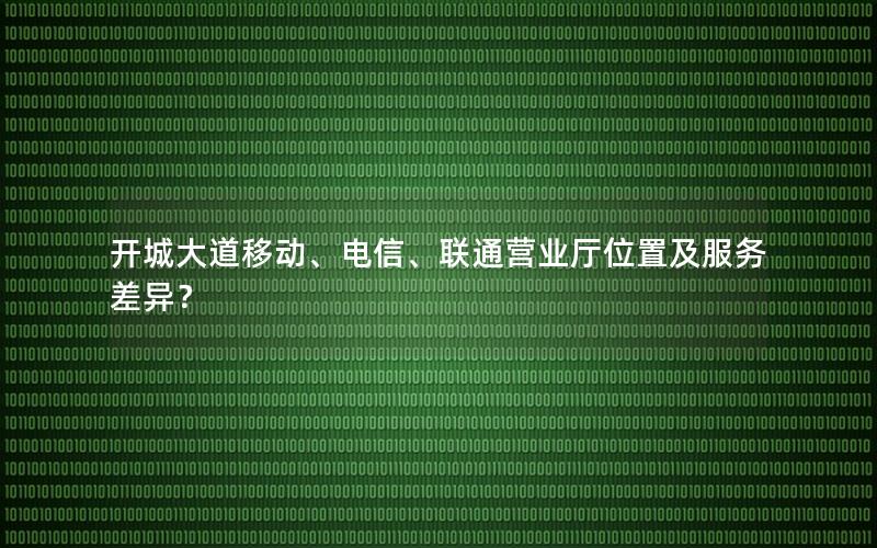 开城大道移动、电信、联通营业厅位置及服务差异？