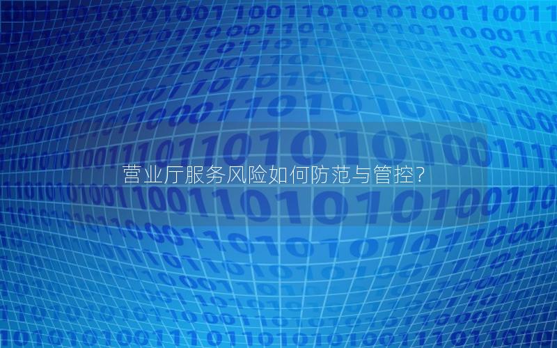 营业厅服务风险如何防范与管控？