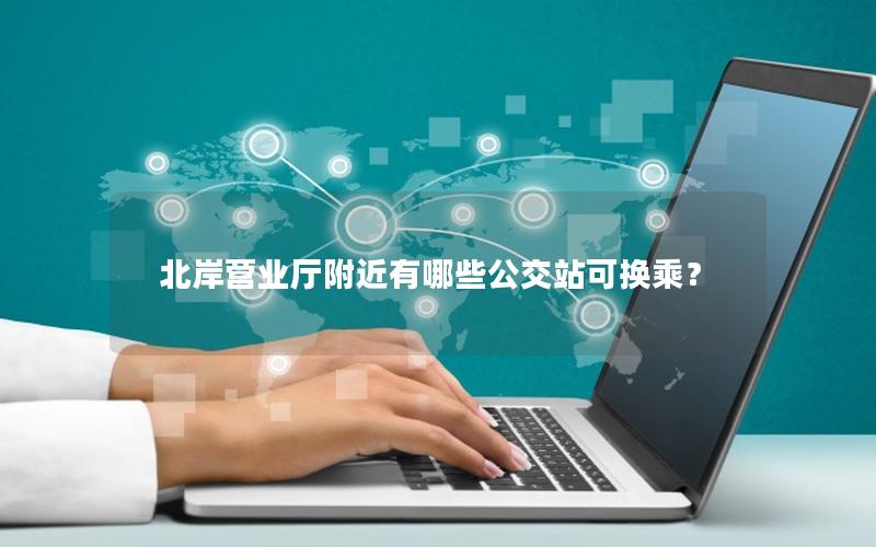 北岸营业厅附近有哪些公交站可换乘？