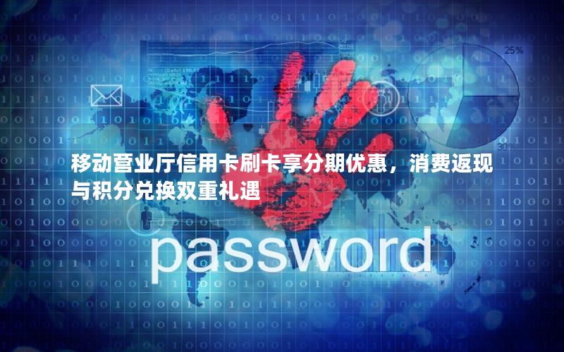 移动营业厅信用卡刷卡享分期优惠，消费返现与积分兑换双重礼遇