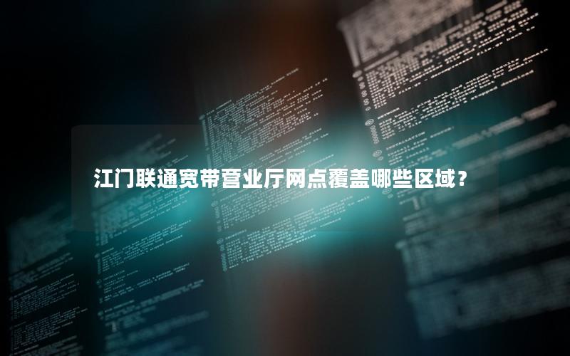 江门联通宽带营业厅网点覆盖哪些区域？