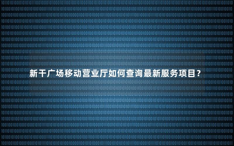 新干广场移动营业厅如何查询最新服务项目？