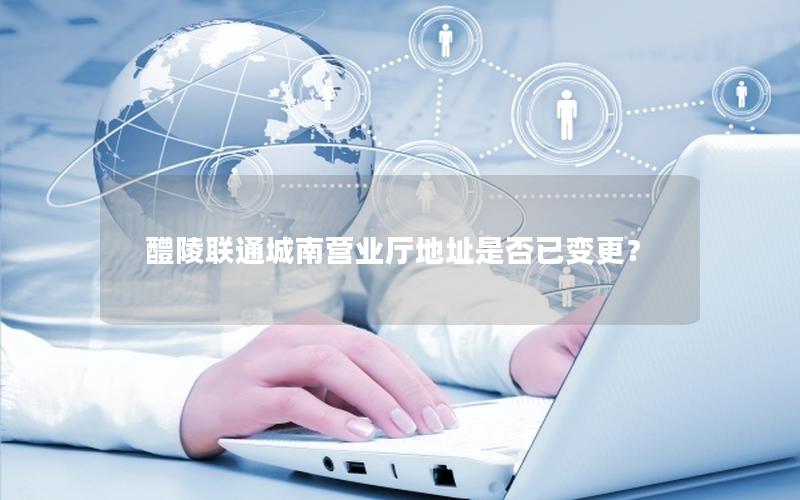 醴陵联通城南营业厅地址是否已变更？
