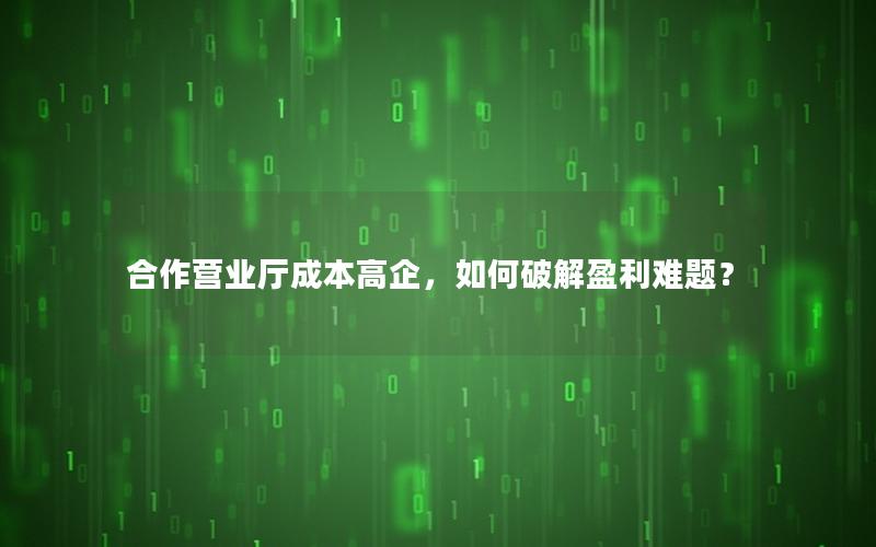 合作营业厅成本高企，如何破解盈利难题？