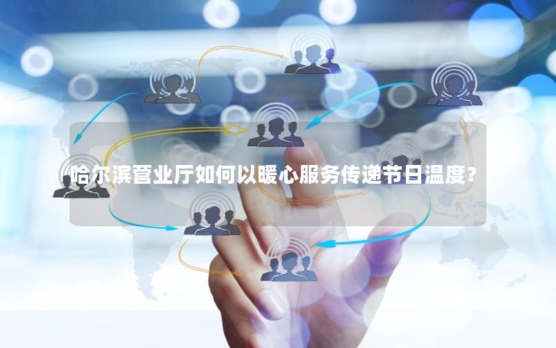 哈尔滨营业厅如何以暖心服务传递节日温度？