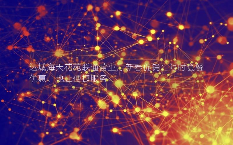 运城海天花苑联通营业厅新春促销：限时套餐优惠、地址便捷服务