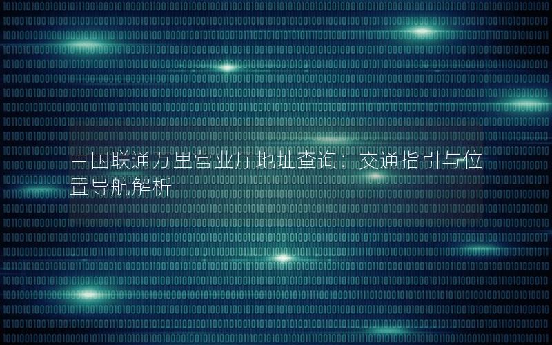 中国联通万里营业厅地址查询：交通指引与位置导航解析