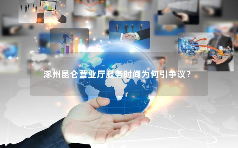 涿州昆仑营业厅服务时间为何引争议？