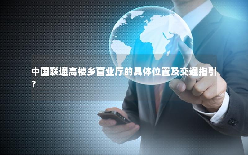 中国联通高楼乡营业厅的具体位置及交通指引？