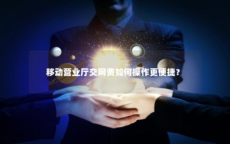 移动营业厅交网费如何操作更便捷？
