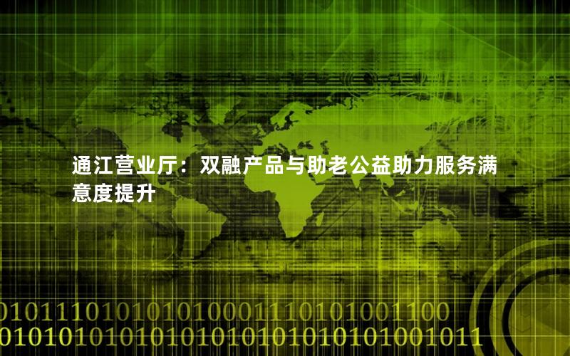 通江营业厅：双融产品与助老公益助力服务满意度提升