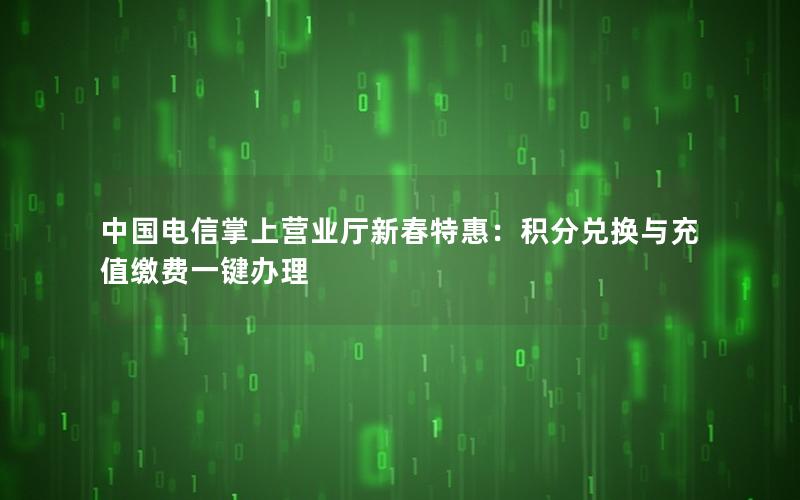 中国电信掌上营业厅新春特惠：积分兑换与充值缴费一键办理