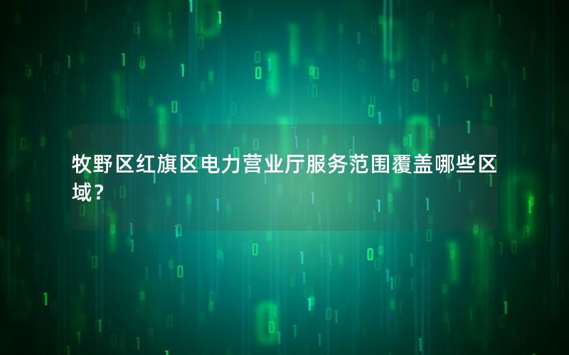 牧野区红旗区电力营业厅服务范围覆盖哪些区域？
