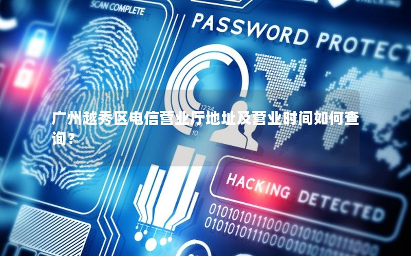 广州越秀区电信营业厅地址及营业时间如何查询？