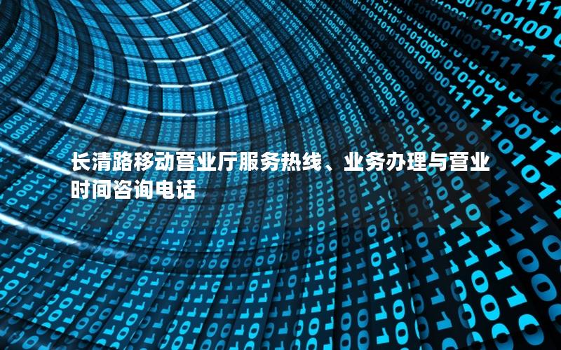 长清路移动营业厅服务热线、业务办理与营业时间咨询电话
