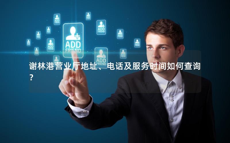 谢林港营业厅地址、电话及服务时间如何查询？