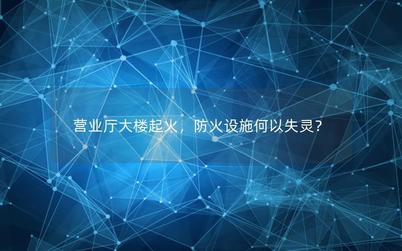 营业厅大楼起火，防火设施何以失灵？