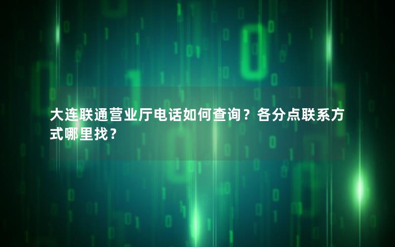 大连联通营业厅电话如何查询？各分点联系方式哪里找？
