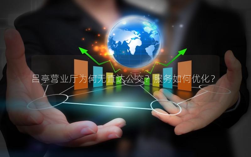 吕亭营业厅为何无直达公交？服务如何优化？