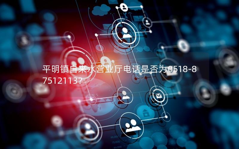 平明镇自来水营业厅电话是否为0518-87512113？