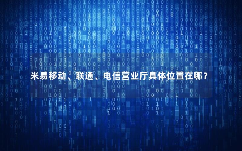 米易移动、联通、电信营业厅具体位置在哪？