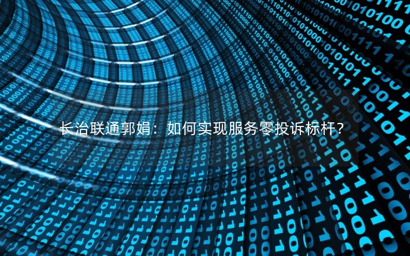 长治联通郭娟：如何实现服务零投诉标杆？