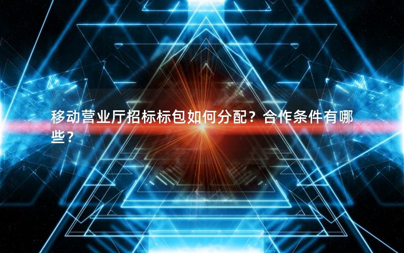 移动营业厅招标标包如何分配？合作条件有哪些？