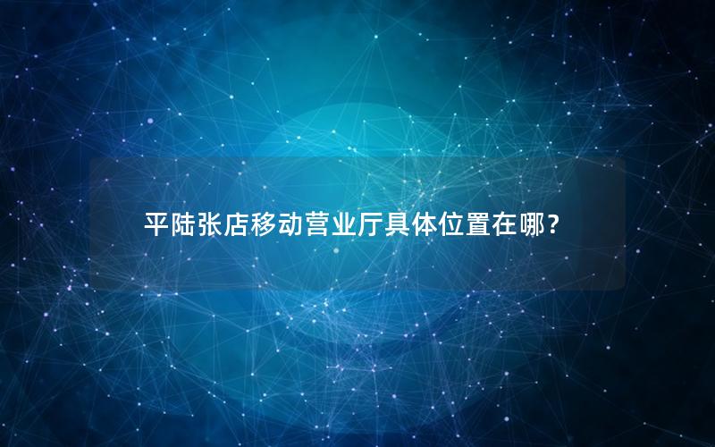 平陆张店移动营业厅具体位置在哪？