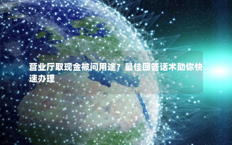 营业厅取现金被问用途？最佳回答话术助你快速办理
