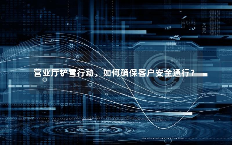 营业厅铲雪行动，如何确保客户安全通行？