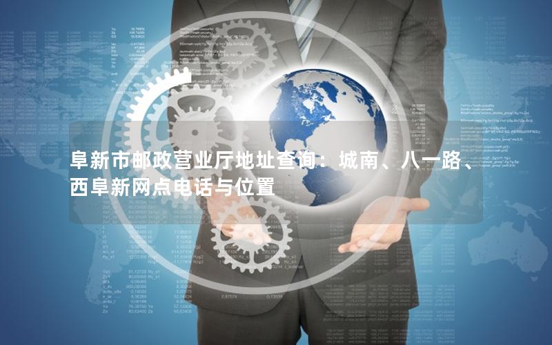 阜新市邮政营业厅地址查询：城南、八一路、西阜新网点电话与位置