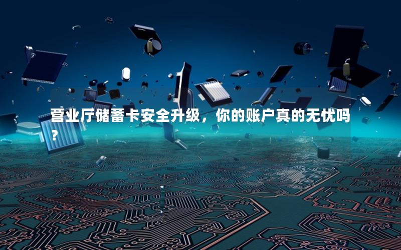 营业厅储蓄卡安全升级，你的账户真的无忧吗？