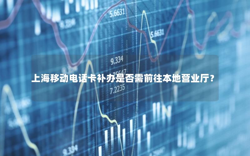 上海移动电话卡补办是否需前往本地营业厅？