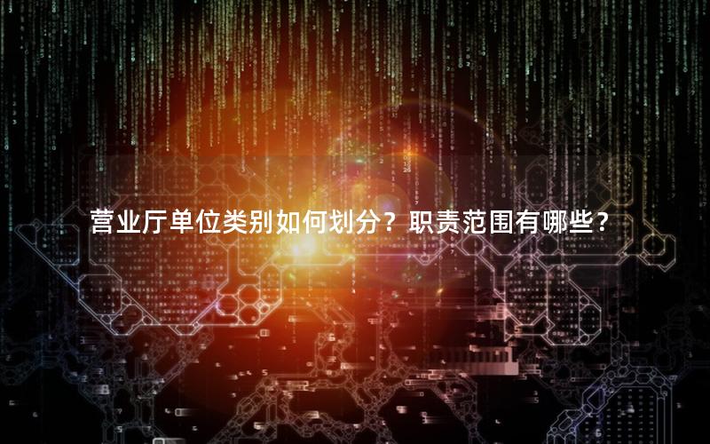 营业厅单位类别如何划分？职责范围有哪些？